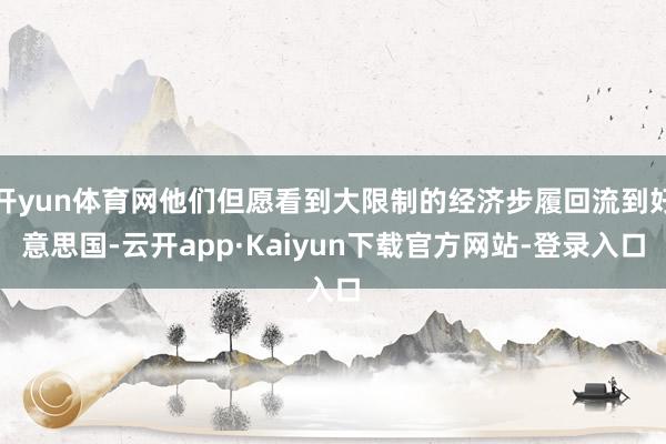 开yun体育网他们但愿看到大限制的经济步履回流到好意思国-云开app·Kaiyun下载官方网站-登录