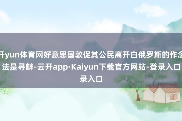 开yun体育网好意思国敦促其公民离开白俄罗斯的作念法是寻衅-云开app·Kaiyun下载官方网站-登
