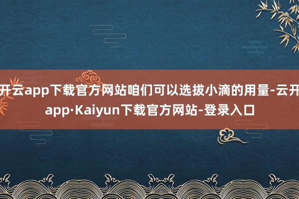 开云app下载官方网站咱们可以选拔小滴的用量-云开app·Kaiyun下载官方网站-登录入口