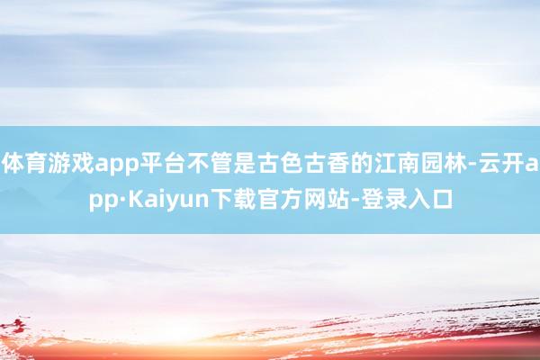 体育游戏app平台不管是古色古香的江南园林-云开app·Kaiyun下载官方网站-登录入口