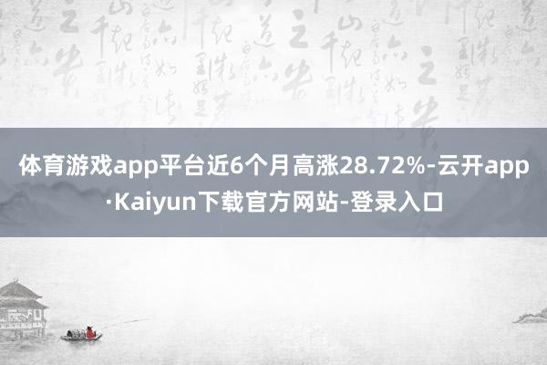 体育游戏app平台近6个月高涨28.72%-云开app·Kaiyun下载官方网站-登录入口
