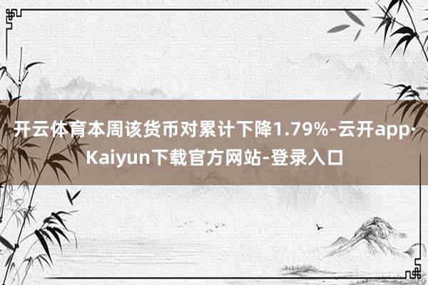 开云体育本周该货币对累计下降1.79%-云开app·Kaiyun下载官方网站-登录入口