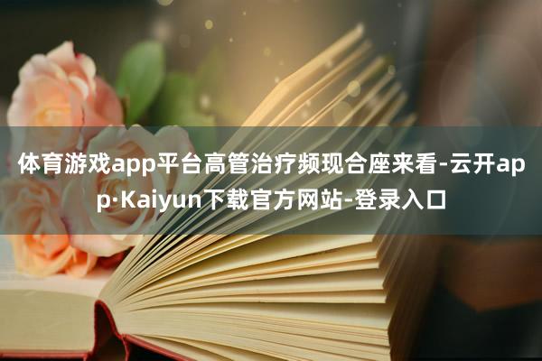 体育游戏app平台　　高管治疗频现　　合座来看-云开app·Kaiyun下载官方网站-登录入口