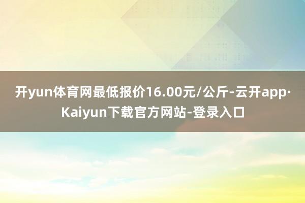 开yun体育网最低报价16.00元/公斤-云开app·Kaiyun下载官方网站-登录入口
