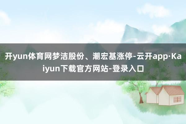 开yun体育网梦洁股份、潮宏基涨停-云开app·Kaiyun下载官方网站-登录入口