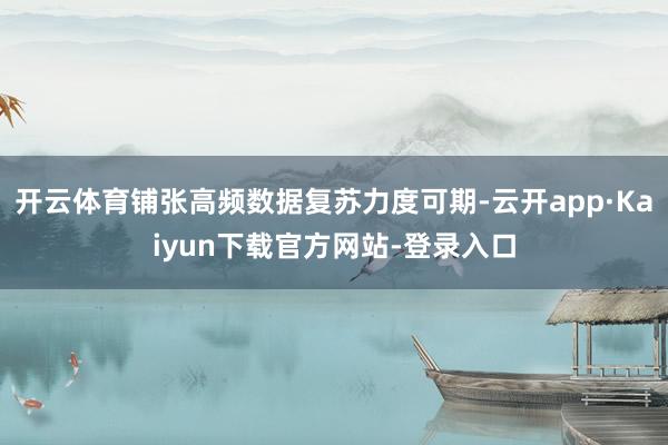 开云体育铺张高频数据复苏力度可期-云开app·Kaiyun下载官方网站-登录入口