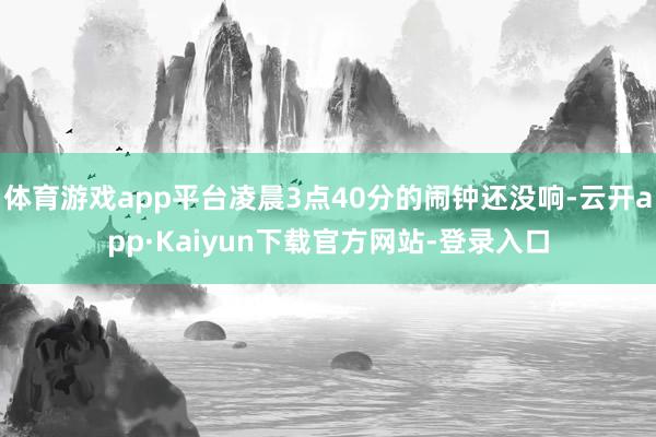 体育游戏app平台凌晨3点40分的闹钟还没响-云开app·Kaiyun下载官方网站-登录入口
