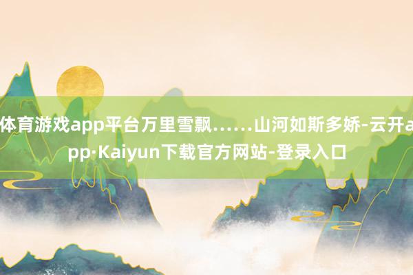 体育游戏app平台万里雪飘……山河如斯多娇-云开app·Kaiyun下载官方网站-登录入口