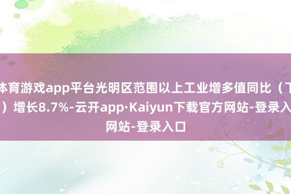 体育游戏app平台光明区范围以上工业增多值同比（下同）增长8.7%-云开app·Kaiyun下载官方