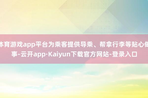 体育游戏app平台为乘客提供导乘、帮拿行李等贴心做事-云开app·Kaiyun下载官方网站-登录入口