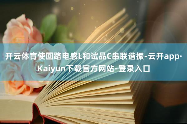 开云体育使回路电感L和试品C串联谐振-云开app·Kaiyun下载官方网站-登录入口