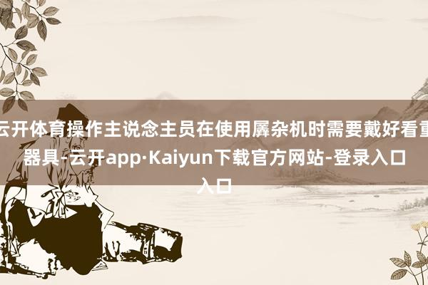 云开体育操作主说念主员在使用羼杂机时需要戴好看重器具-云开app·Kaiyun下载官方网站-登录入口
