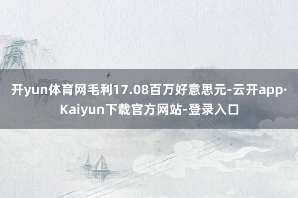 开yun体育网毛利17.08百万好意思元-云开app·Kaiyun下载官方网站-登录入口