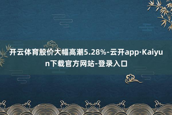 开云体育股价大幅高潮5.28%-云开app·Kaiyun下载官方网站-登录入口