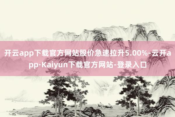 开云app下载官方网站股价急速拉升5.00%-云开app·Kaiyun下载官方网站-登录入口