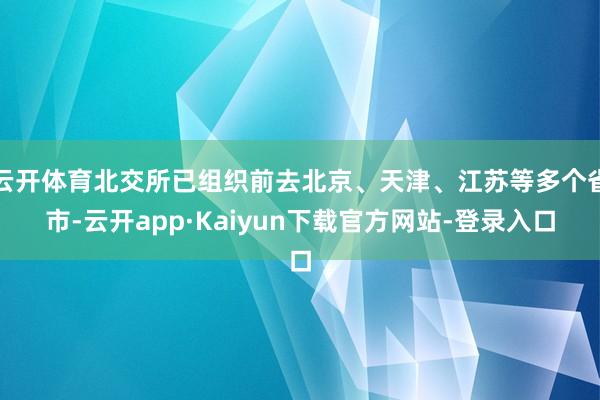 云开体育北交所已组织前去北京、天津、江苏等多个省市-云开app·Kaiyun下载官方网站-登录入口