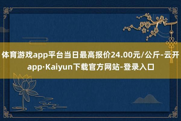 体育游戏app平台当日最高报价24.00元/公斤-云开app·Kaiyun下载官方网站-登录入口