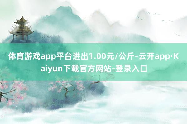 体育游戏app平台进出1.00元/公斤-云开app·Kaiyun下载官方网站-登录入口