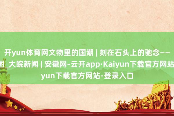开yun体育网文物里的国潮 | 刻在石头上的驰念——泗水捞鼎图_大皖新闻 | 安徽网-云开app·K