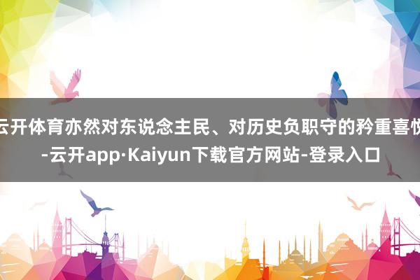 云开体育亦然对东说念主民、对历史负职守的矜重喜悦-云开app·Kaiyun下载官方网站-登录入口