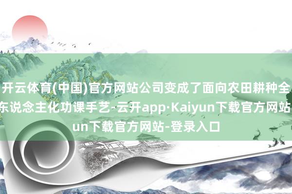 开云体育(中国)官方网站公司变成了面向农田耕种全进程的无东说念主化功课手艺-云开app·Kaiyun