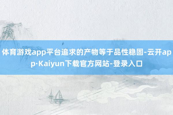 体育游戏app平台追求的产物等于品性稳固-云开app·Kaiyun下载官方网站-登录入口
