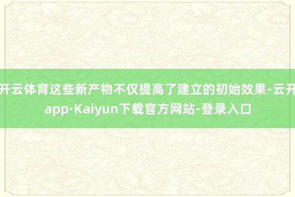 开云体育这些新产物不仅提高了建立的初始效果-云开app·Kaiyun下载官方网站-登录入口