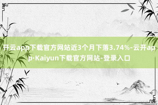 开云app下载官方网站近3个月下落3.74%-云开app·Kaiyun下载官方网站-登录入口
