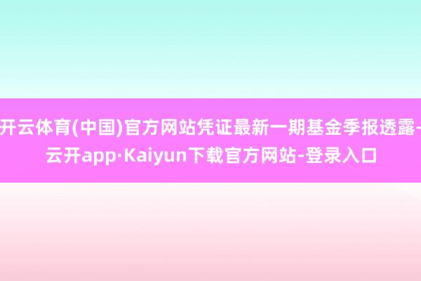 开云体育(中国)官方网站凭证最新一期基金季报透露-云开app·Kaiyun下载官方网站-登录入口