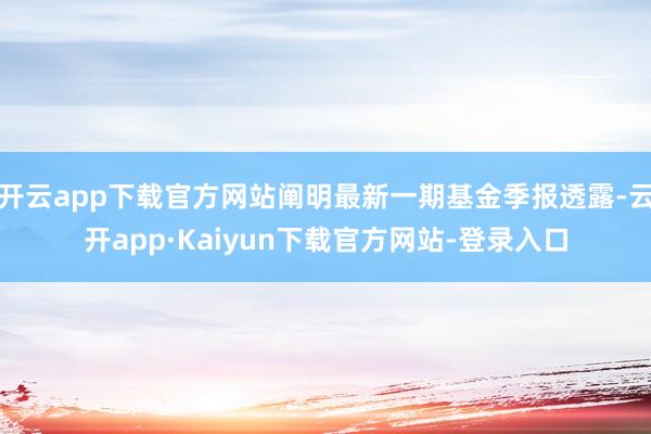 开云app下载官方网站阐明最新一期基金季报透露-云开app·Kaiyun下载官方网站-登录入口