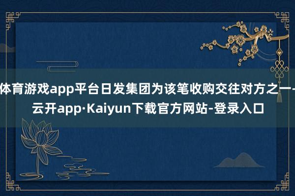 体育游戏app平台日发集团为该笔收购交往对方之一-云开app·Kaiyun下载官方网站-登录入口