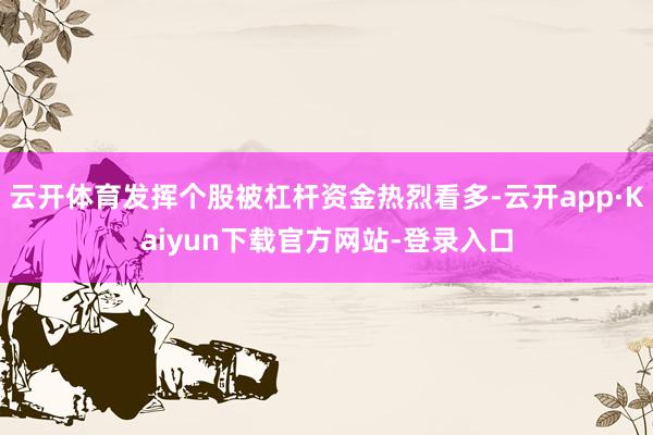 云开体育发挥个股被杠杆资金热烈看多-云开app·Kaiyun下载官方网站-登录入口