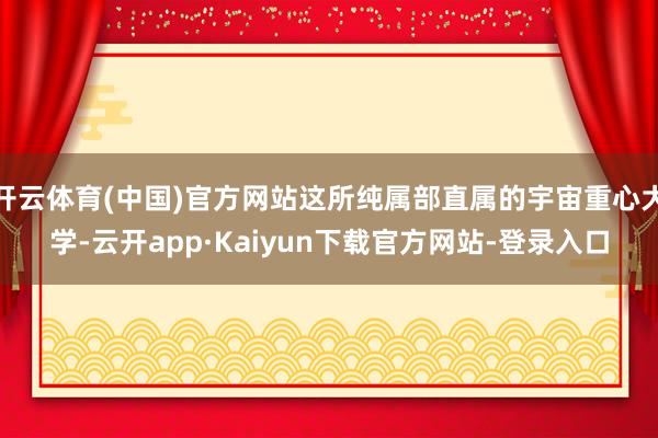开云体育(中国)官方网站这所纯属部直属的宇宙重心大学-云开app·Kaiyun下载官方网站-登录入口