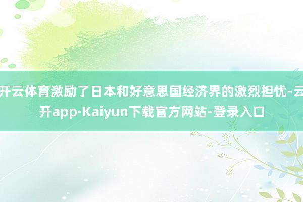 开云体育激励了日本和好意思国经济界的激烈担忧-云开app·Kaiyun下载官方网站-登录入口