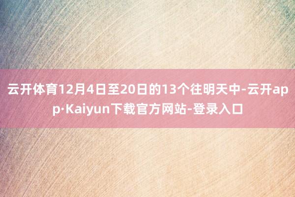 云开体育12月4日至20日的13个往明天中-云开app·Kaiyun下载官方网站-登录入口