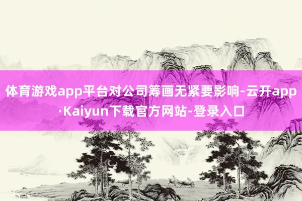 体育游戏app平台对公司筹画无紧要影响-云开app·Kaiyun下载官方网站-登录入口