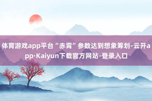 体育游戏app平台“赤霄”参数达到想象筹划-云开app·Kaiyun下载官方网站-登录入口