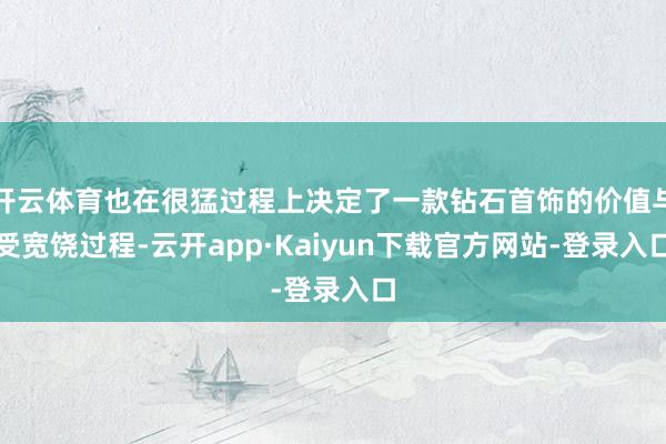 开云体育也在很猛过程上决定了一款钻石首饰的价值与受宽饶过程-云开app·Kaiyun下载官方网站-登