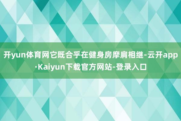 开yun体育网它既合乎在健身房摩肩相继-云开app·Kaiyun下载官方网站-登录入口