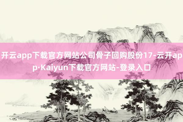 开云app下载官方网站公司骨子回购股份17-云开app·Kaiyun下载官方网站-登录入口