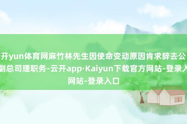 开yun体育网麻竹林先生因使命变动原因肯求辞去公司副总司理职务-云开app·Kaiyun下载官方网站-登录入口