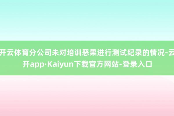开云体育分公司未对培训恶果进行测试纪录的情况-云开app·Kaiyun下载官方网站-登录入口