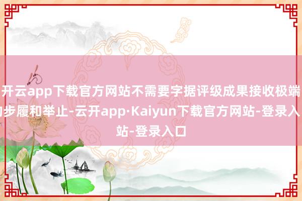 开云app下载官方网站不需要字据评级成果接收极端的步履和举止-云开app·Kaiyun下载官方网站-