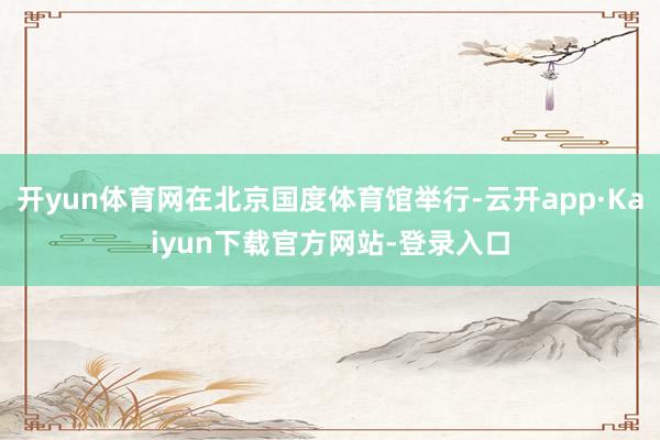开yun体育网在北京国度体育馆举行-云开app·Kaiyun下载官方网站-登录入口
