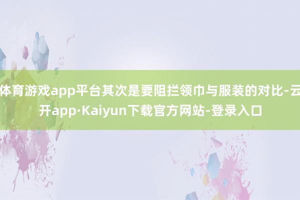 体育游戏app平台其次是要阻拦领巾与服装的对比-云开app·Kaiyun下载官方网站-登录入口