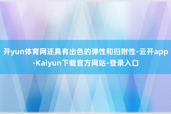 开yun体育网还具有出色的弹性和归附性-云开app·Kaiyun下载官方网站-登录入口