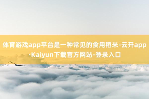 体育游戏app平台是一种常见的食用稻米-云开app·Kaiyun下载官方网站-登录入口