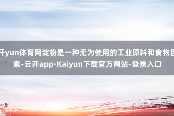 开yun体育网淀粉是一种无为使用的工业原料和食物因素-云开app·Kaiyun下载官方网站-登录入口