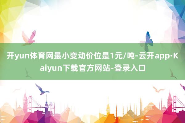 开yun体育网最小变动价位是1元/吨-云开app·Kaiyun下载官方网站-登录入口