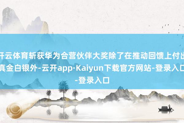 开云体育斩获华为合营伙伴大奖除了在推动回馈上付出真金白银外-云开app·Kaiyun下载官方网站-登